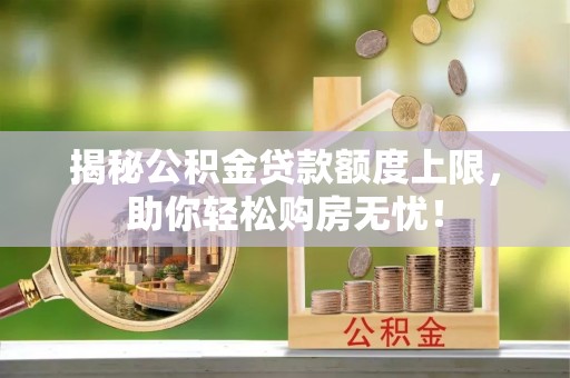当阳揭秘公积金贷款额度上限，助你轻松购房无忧！