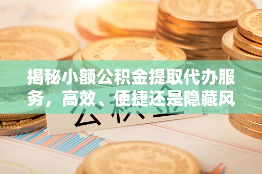 当阳揭秘小额公积金提取代办服务，高效、便捷还是隐藏风险？