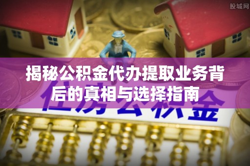 当阳揭秘公积金代办提取业务背后的真相与选择指南
