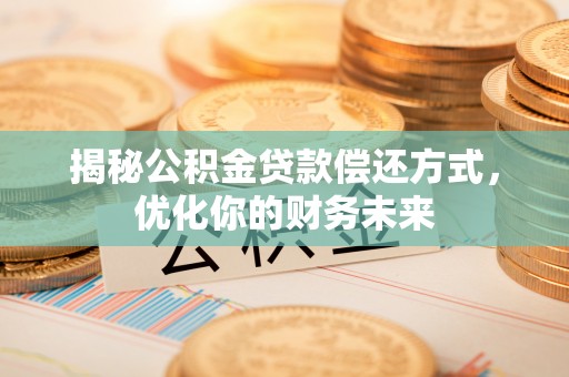 当阳揭秘公积金贷款偿还方式，优化你的财务未来