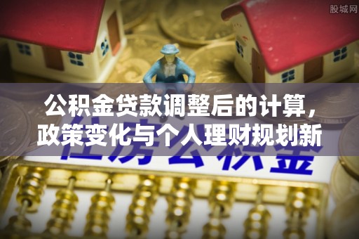 当阳公积金贷款调整后的计算，政策变化与个人理财规划新思路