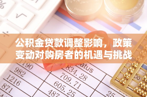 当阳公积金贷款调整影响，政策变动对购房者的机遇与挑战
