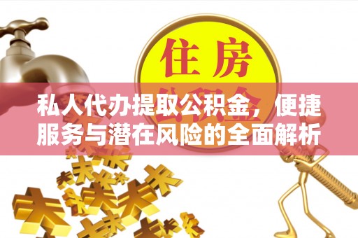 当阳私人代办提取公积金，便捷服务与潜在风险的全面解析