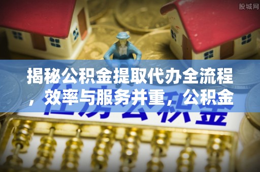 当阳揭秘公积金提取代办全流程，效率与服务并重，公积金提取代办要多久不再是难题
