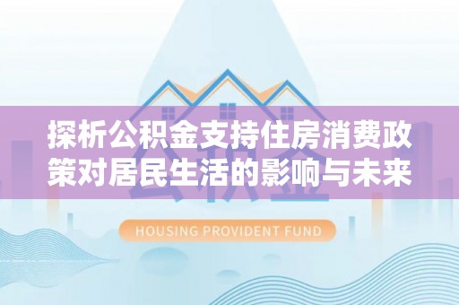当阳探析公积金支持住房消费政策对居民生活的影响与未来展望