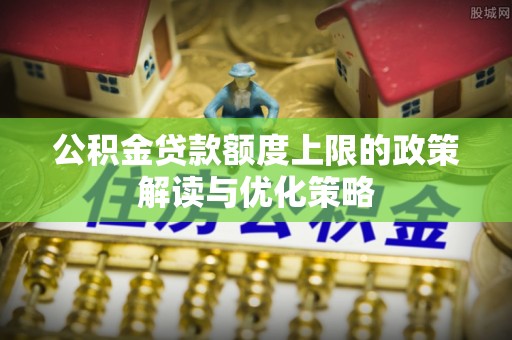当阳公积金贷款额度上限的政策解读与优化策略