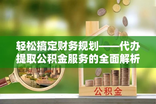 当阳轻松搞定财务规划——代办提取公积金服务的全面解析