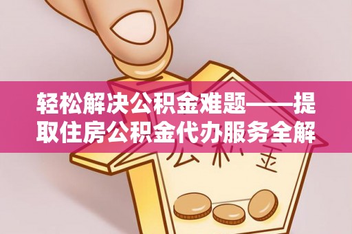 当阳轻松解决公积金难题——提取住房公积金代办服务全解析