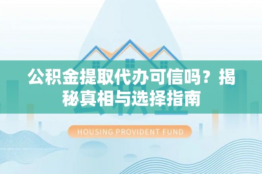当阳公积金提取代办可信吗？揭秘真相与选择指南