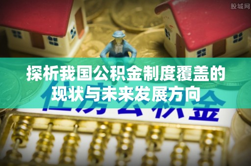 当阳探析我国公积金制度覆盖的现状与未来发展方向