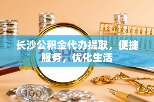 当阳长沙公积金代办提取，便捷服务，优化生活