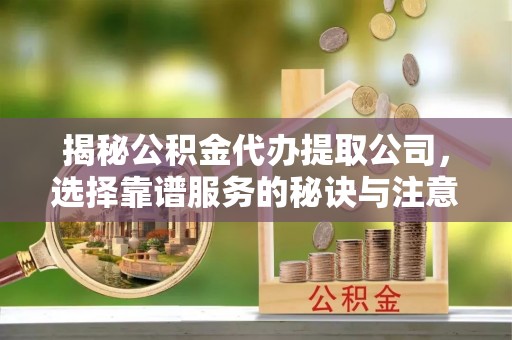 当阳揭秘公积金代办提取公司，选择靠谱服务的秘诀与注意事项