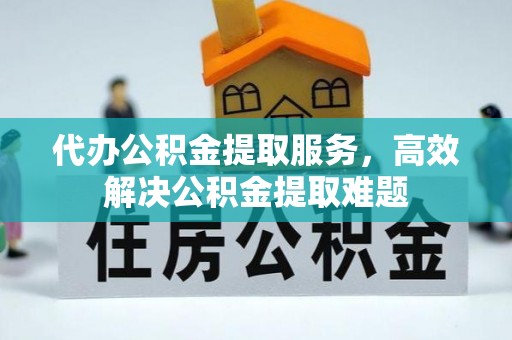 当阳代办公积金提取服务，高效解决公积金提取难题
