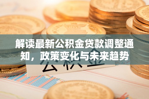 当阳解读最新公积金贷款调整通知，政策变化与未来趋势