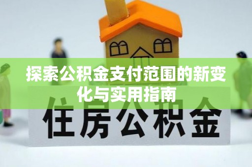 当阳探索公积金支付范围的新变化与实用指南