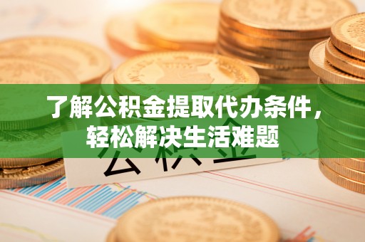 当阳了解公积金提取代办条件，轻松解决生活难题