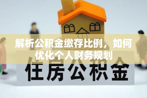当阳解析公积金缴存比例，如何优化个人财务规划