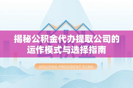 当阳揭秘公积金代办提取公司的运作模式与选择指南
