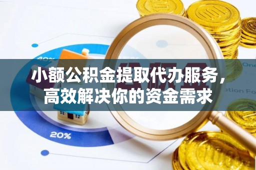 当阳小额公积金提取代办服务，高效解决你的资金需求