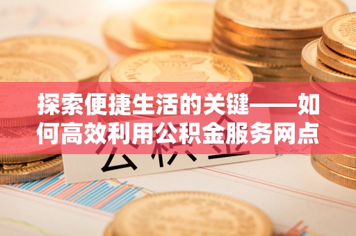 当阳探索便捷生活的关键——如何高效利用公积金服务网点查询功能