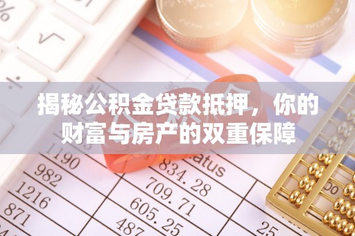 当阳揭秘公积金贷款抵押，你的财富与房产的双重保障