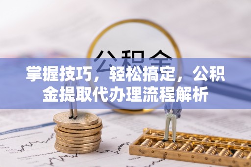 当阳掌握技巧，轻松搞定，公积金提取代办理流程解析