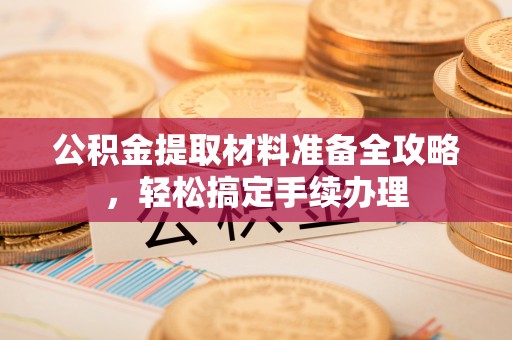 当阳公积金提取材料准备全攻略，轻松搞定手续办理