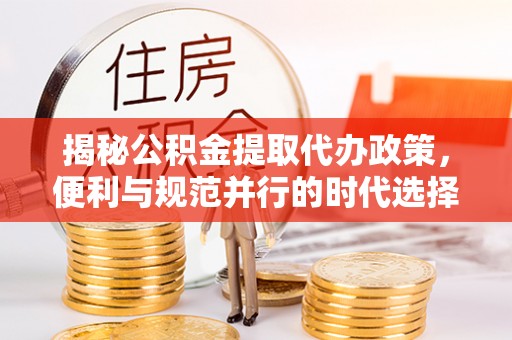 当阳揭秘公积金提取代办政策，便利与规范并行的时代选择