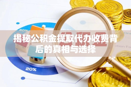 当阳揭秘公积金提取代办收费背后的真相与选择