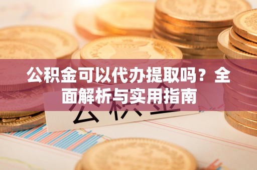 当阳公积金可以代办提取吗？全面解析与实用指南