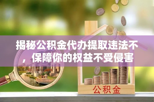 当阳揭秘公积金代办提取违法不，保障你的权益不受侵害