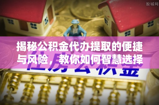 当阳揭秘公积金代办提取的便捷与风险，教你如何智慧选择