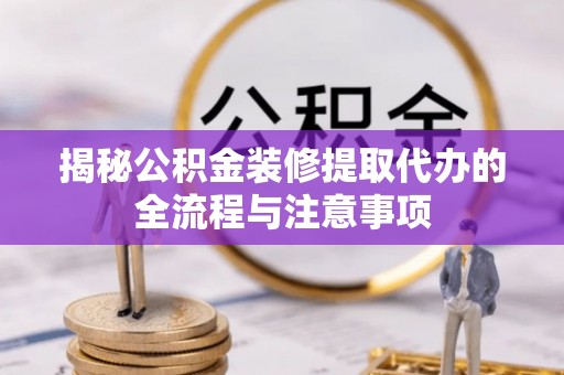 当阳揭秘公积金装修提取代办的全流程与注意事项