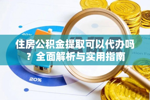 当阳住房公积金提取可以代办吗？全面解析与实用指南