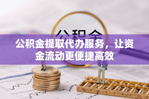 当阳公积金提取代办服务，让资金流动更便捷高效