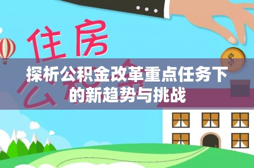 当阳探析公积金改革重点任务下的新趋势与挑战