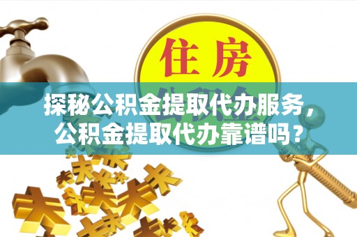 当阳探秘公积金提取代办服务，公积金提取代办靠谱吗？