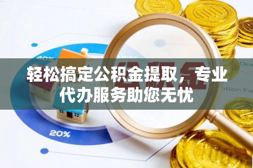 当阳轻松搞定公积金提取，专业代办服务助您无忧