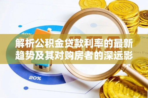 当阳解析公积金贷款利率的最新趋势及其对购房者的深远影响