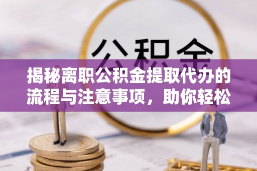 当阳揭秘离职公积金提取代办的流程与注意事项，助你轻松拿回属于你的钱！