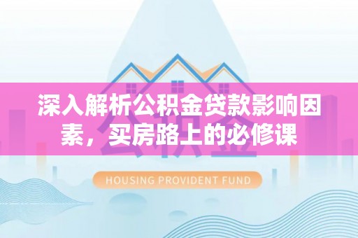 当阳深入解析公积金贷款影响因素，买房路上的必修课