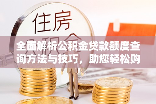 当阳全面解析公积金贷款额度查询方法与技巧，助您轻松购房