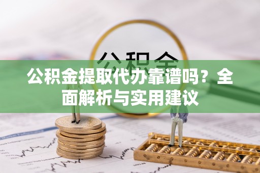 当阳公积金提取代办靠谱吗？全面解析与实用建议