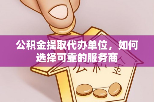 当阳公积金提取代办单位，如何选择可靠的服务商