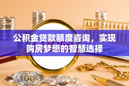 当阳公积金贷款额度咨询，实现购房梦想的智慧选择