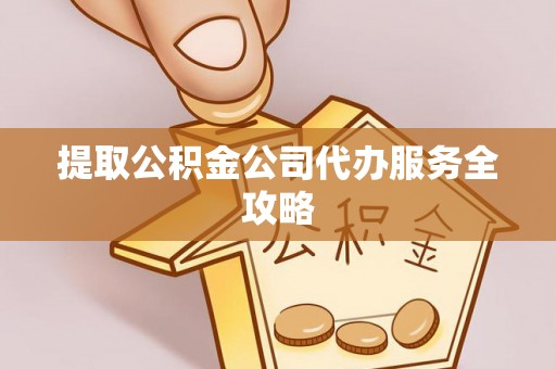 当阳提取公积金公司代办服务全攻略