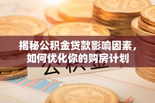 当阳揭秘公积金贷款影响因素，如何优化你的购房计划