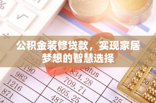 当阳公积金装修贷款，实现家居梦想的智慧选择