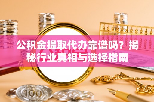 当阳公积金提取代办靠谱吗？揭秘行业真相与选择指南