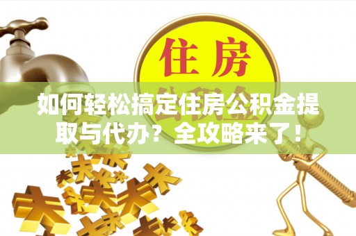 当阳如何轻松搞定住房公积金提取与代办？全攻略来了！